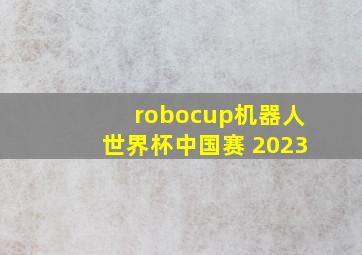 robocup机器人世界杯中国赛 2023